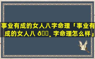 事业有成的女人八字命理「事业有成的女人八 🕸 字命理怎么样」